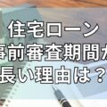 住宅ローンの事前審査期間が長い理由とは？長い場合の対処法を解説！