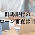 群馬銀行のローン審査は甘い？通らない？審査通過のポイントと対策を徹底解説