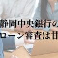 静岡中央銀行の住宅ローン審査は甘い？通らない？通過のコツと審査に有利な条件を徹底解説！