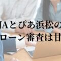 JAとぴあ浜松の住宅ローン審査は甘い？通らない？審査通過のポイントと対策を徹底解説