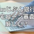 auじぶん銀行の住宅ローンの審査は厳しい？審査に落ちる人の特徴を解説！