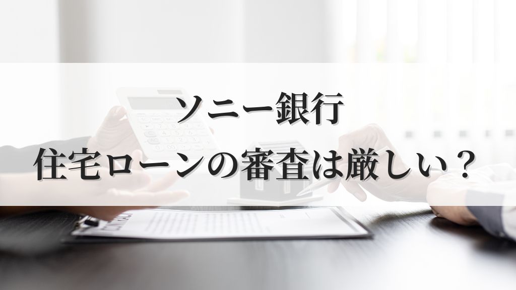 ソニー銀行住宅ローンの審査は厳しい？