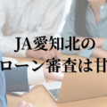 JA愛知北の住宅ローン審査は甘い？通らない？通りやすい条件を解説！