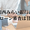 関西みらい銀行の住宅ローン審査は甘い？通らない？通りやすい条件を解説！