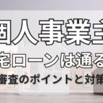 個人事業主住宅ローンは通る？審査のポイントと対策